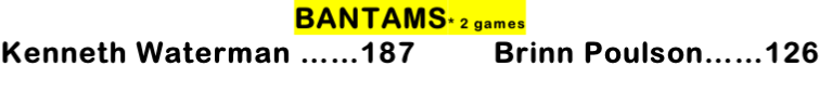 BANTAMS* 2 games
Kenneth Waterman ……187         Brinn Poulson……126
             
